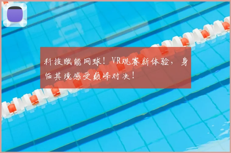 科技赋能网球！VR观赛新体验，身临其境感受巅峰对决！