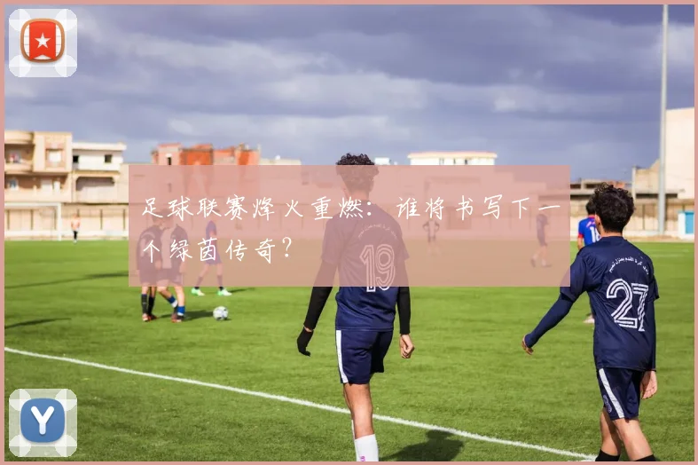 足球联赛烽火重燃:谁将书写下一个绿茵传奇?