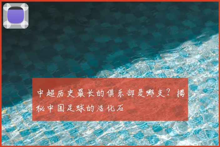 中超历史最长的俱乐部是哪支?揭秘中国足球的活化石