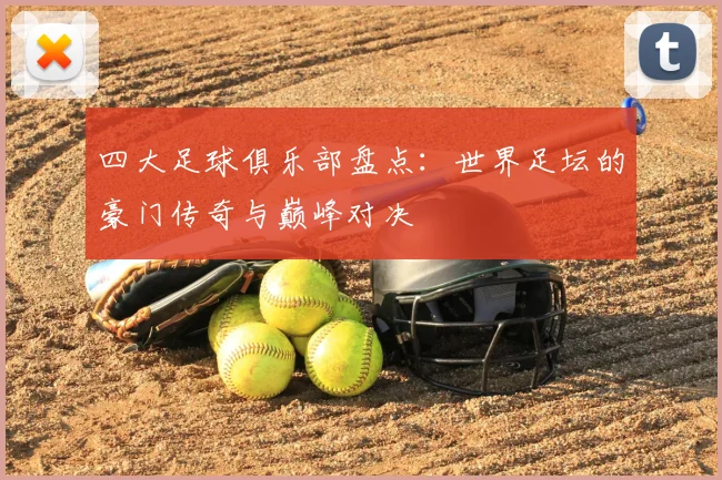 四大足球俱乐部盘点:世界足坛的豪门传奇与巅峰对决
