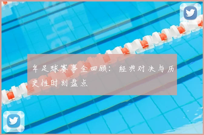 年足球赛事全回顾：经典对决与历史性时刻盘点