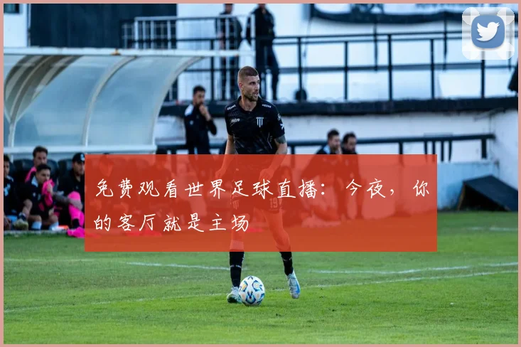 免费观看世界足球直播:今夜,你的客厅就是主场