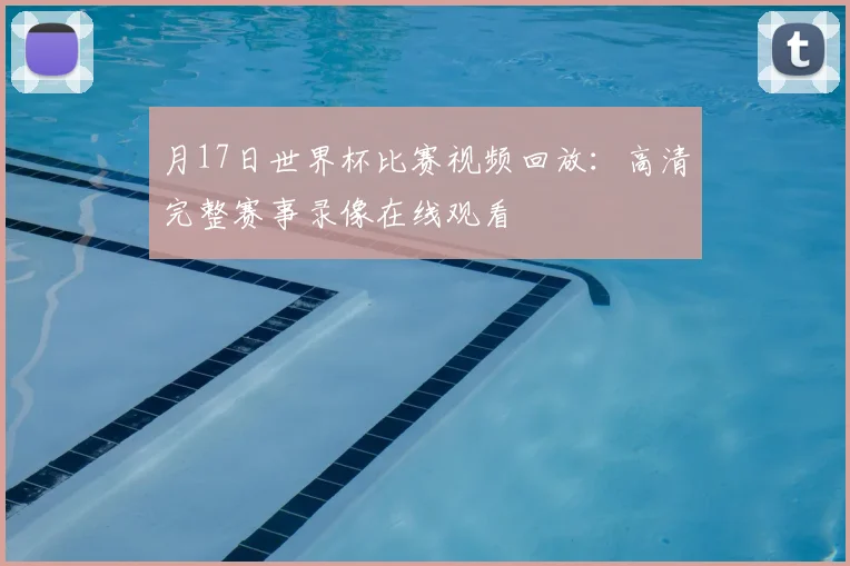 月17日世界杯比赛视频回放:高清完整赛事录像在线观看