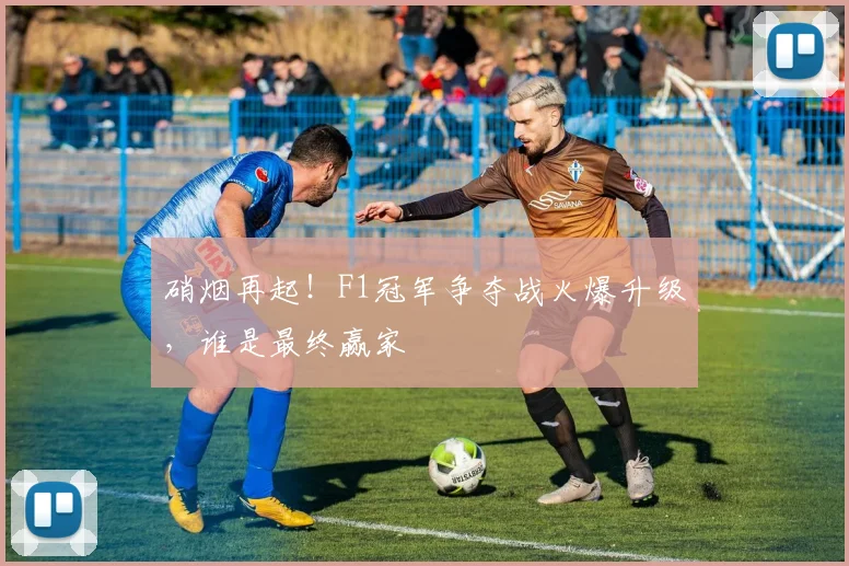 硝烟再起!F1冠军争夺战火爆升级,谁是最终赢家