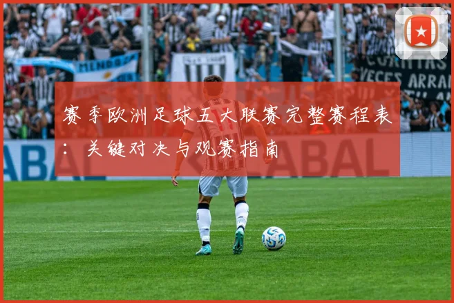 赛季欧洲足球五大联赛完整赛程表:关键对决与观赛指南