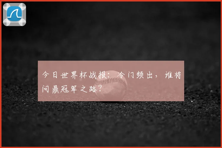 今日世界杯战报:冷门频出,谁将问鼎冠军之路?