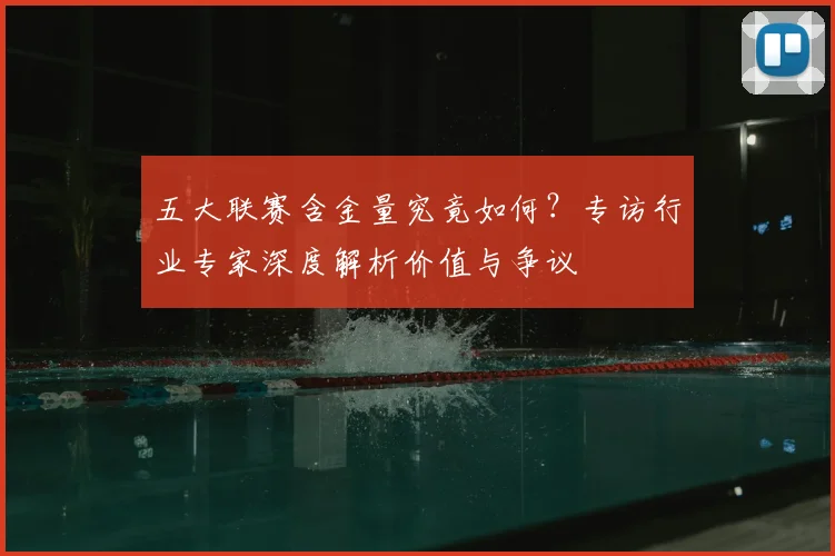 五大联赛含金量究竟如何？专访行业专家深度解析价值与争议