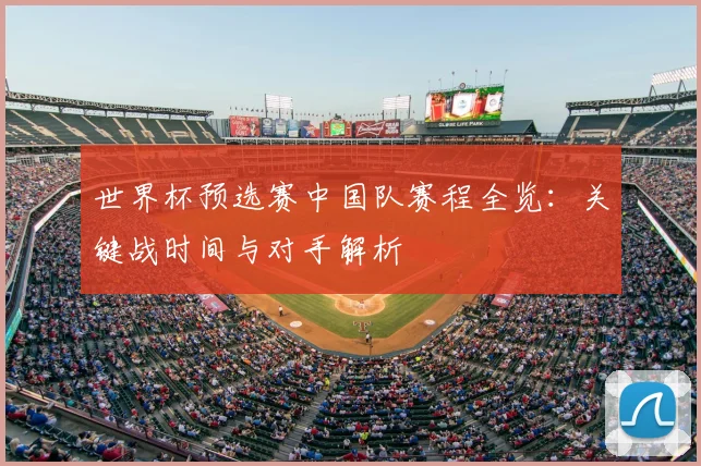 世界杯预选赛中国队赛程全览:关键战时间与对手解析