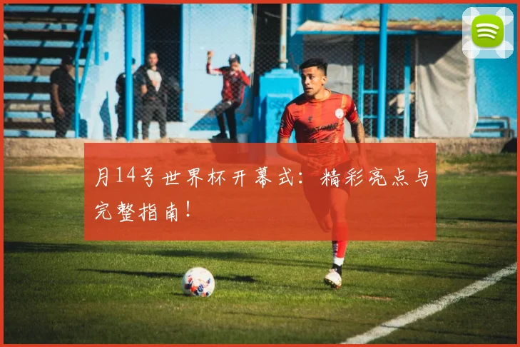 月14号世界杯开幕式:精彩亮点与完整指南!