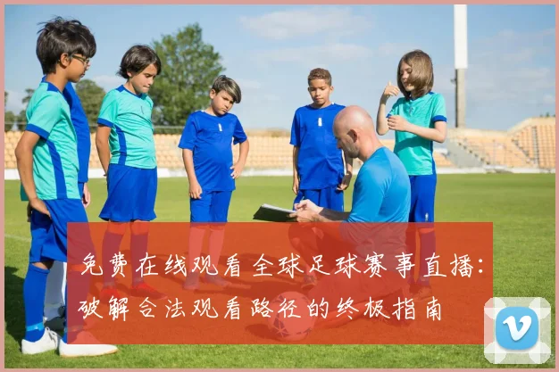 免费在线观看全球足球赛事直播：破解合法观看路径的终极指南