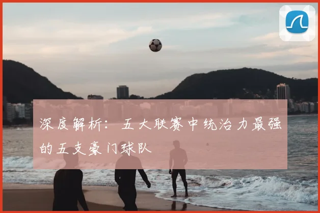 深度解析:五大联赛中统治力最强的五支豪门球队