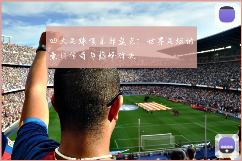 四大足球俱乐部盘点:世界足坛的豪门传奇与巅峰对决