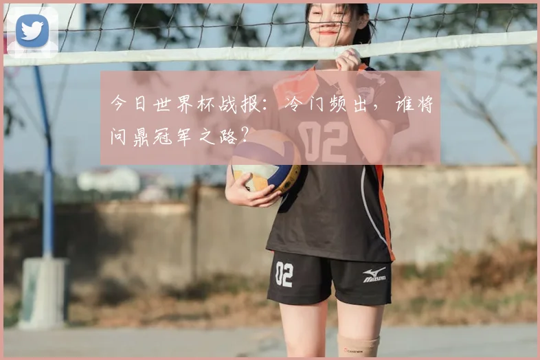 今日世界杯战报:冷门频出,谁将问鼎冠军之路?