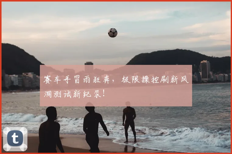 赛车手冒雨狂奔，极限操控刷新风洞测试新纪录！
