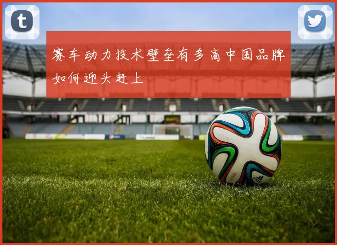 赛车动力技术壁垒有多高中国品牌如何迎头赶上