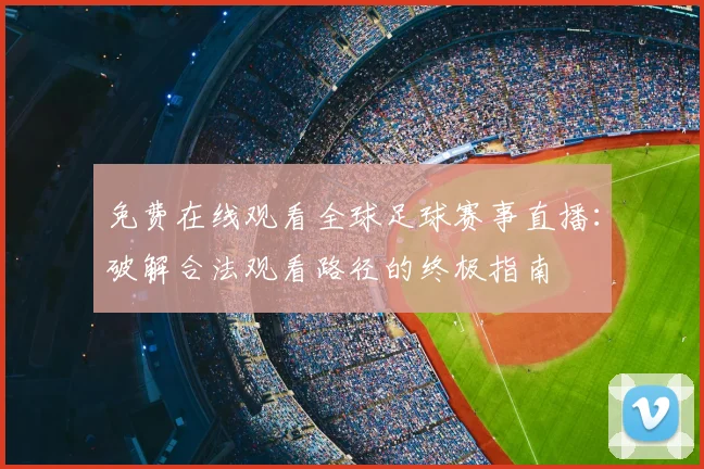 免费在线观看全球足球赛事直播:破解合法观看路径的终极指南